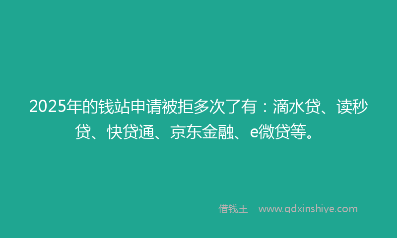 2025年的钱站申请被拒多次了有:滴水贷、读秒贷、快贷通、京东金融、e微贷等。