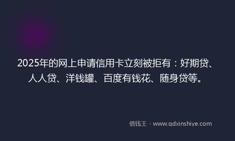 2025年的网上申请信用卡立刻被拒有：好期贷、人人贷、洋钱罐、百度有钱花、随身贷等。