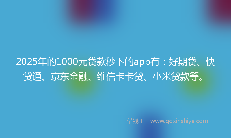2025年的1000元贷款秒下的app有：好期贷、快贷通、京东金融、维信卡卡贷、小米贷款等。