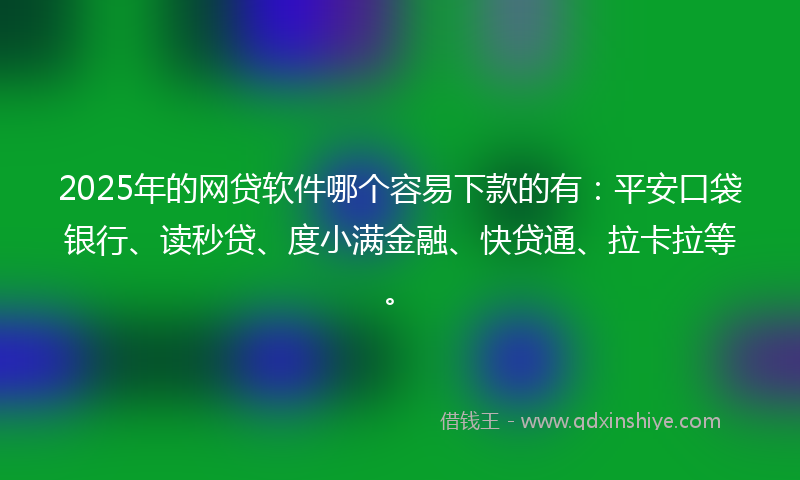 2025年的网贷软件哪个容易下款的有：平安口袋银行、读秒贷、度小满金融、快贷通、拉卡拉等。