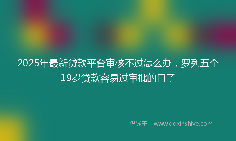 2025年最新贷款平台审核不过怎么办，罗列五个19岁贷款容易过审批的口子