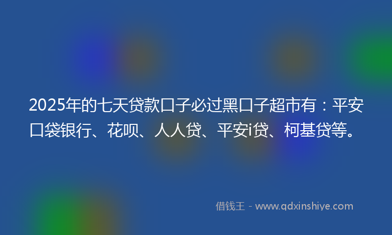 2025年的七天贷款口子必过黑口子超市有：平安口袋银行、花呗、人人贷、平安i贷、柯基贷等。
