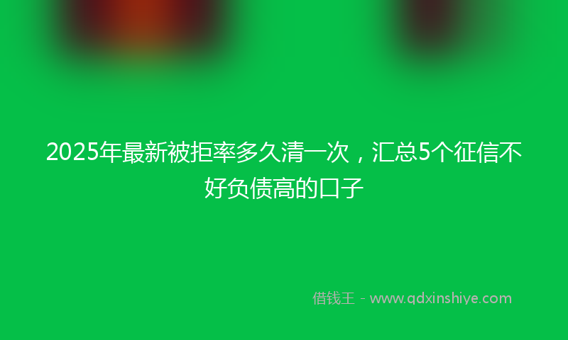 2025年最新被拒率多久清一次，汇总5个征信不好负债高的口子