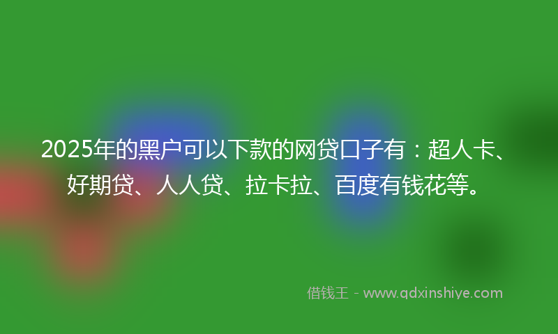 2025年的黑户可以下款的网贷口子有：超人卡、好期贷、人人贷、拉卡拉、百度有钱花等。
