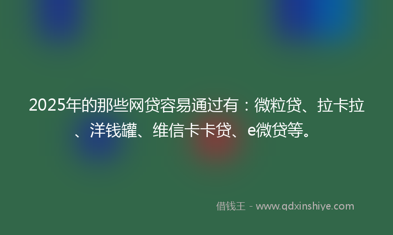 2025年的那些网贷容易通过有：微粒贷、拉卡拉、洋钱罐、维信卡卡贷、e微贷等。
