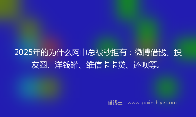 2025年的为什么网申总被秒拒有：微博借钱、投友圈、洋钱罐、维信卡卡贷、还呗等。