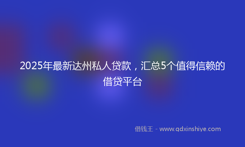 2025年最新达州私人贷款，汇总5个值得信赖的借贷平台