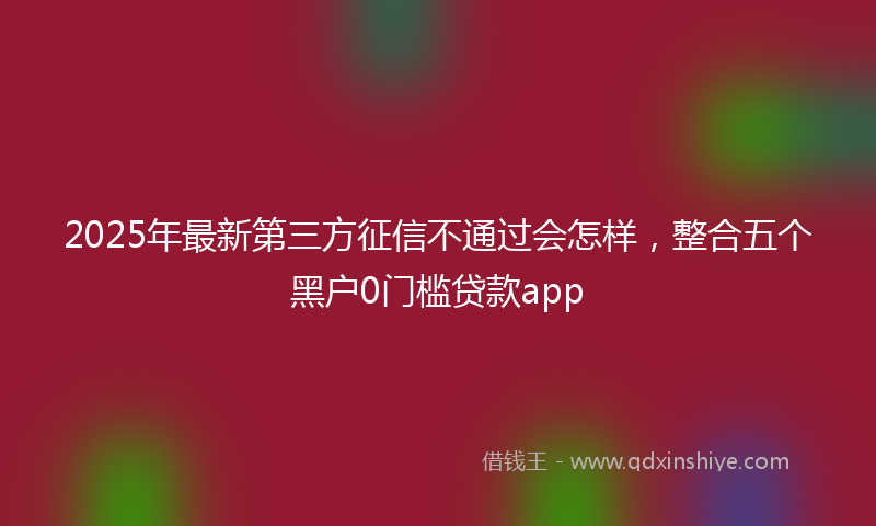2025年最新第三方征信不通过会怎样，整合五个黑户0门槛贷款app