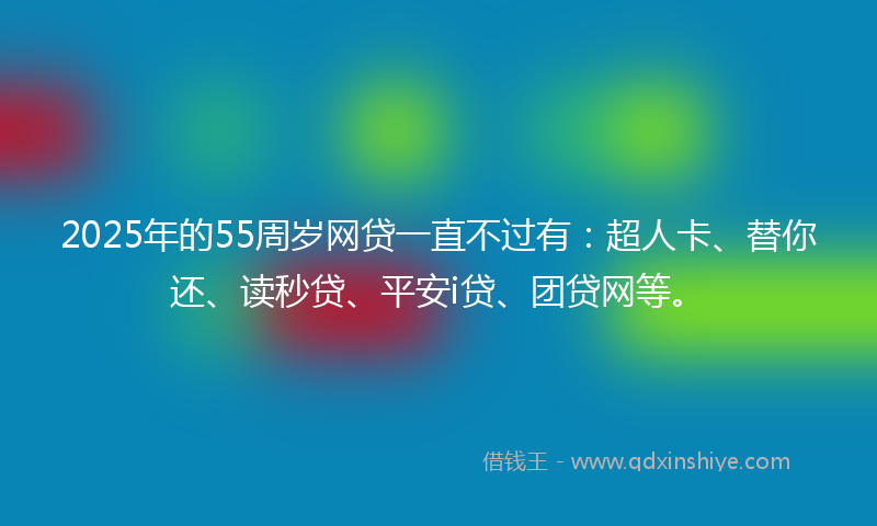 2025年的55周岁网贷一直不过有：超人卡、替你还、读秒贷、平安i贷、团贷网等。