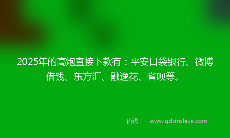 2025年的高炮直接下款有:平安口袋银行、微博借钱、东方汇、融逸花、省呗等。