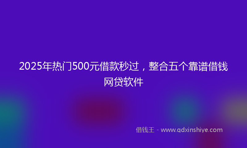 2025年热门500元借款秒过，整合五个靠谱借钱网贷软件
