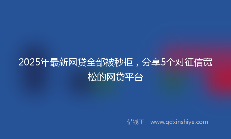 2025年最新网贷全部被秒拒，分享5个对征信宽松的网贷平台
