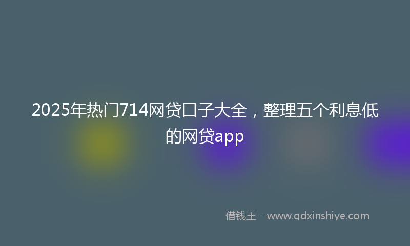 2025年热门714网贷口子大全，整理五个利息低的网贷app