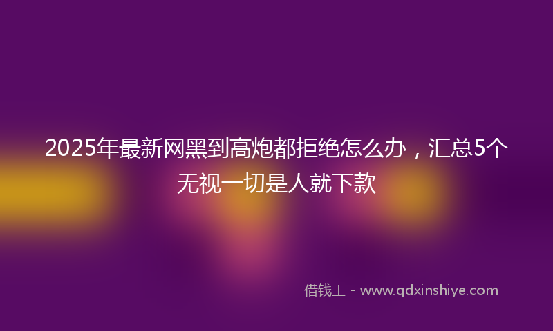 2025年最新网黑到高炮都拒绝怎么办，汇总5个无视一切是人就下款