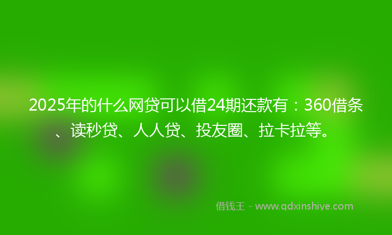 2025年的什么网贷可以借24期还款有：360借条、读秒贷、人人贷、投友圈、拉卡拉等。