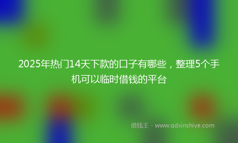 2025年热门14天下款的口子有哪些，整理5个手机可以临时借钱的平台