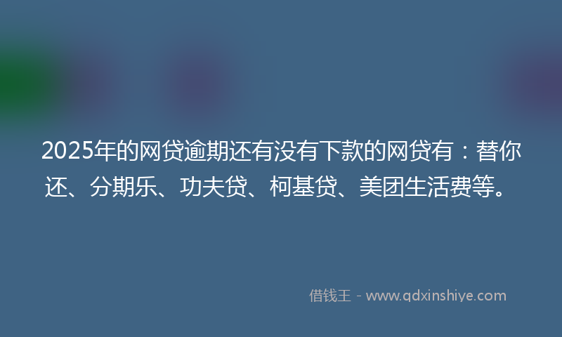 2025年的网贷逾期还有没有下款的网贷有：替你还、分期乐、功夫贷、柯基贷、美团生活费等。
