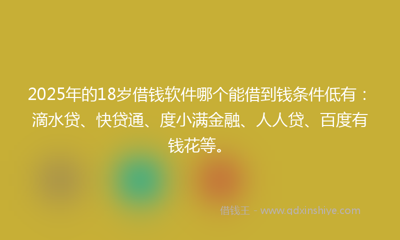 2025年的18岁借钱软件哪个能借到钱条件低有：滴水贷、快贷通、度小满金融、人人贷、百度有钱花等。