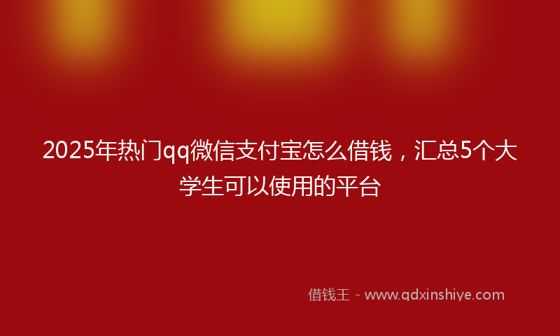 2025年热门qq微信支付宝怎么借钱，汇总5个大学生可以使用的平台