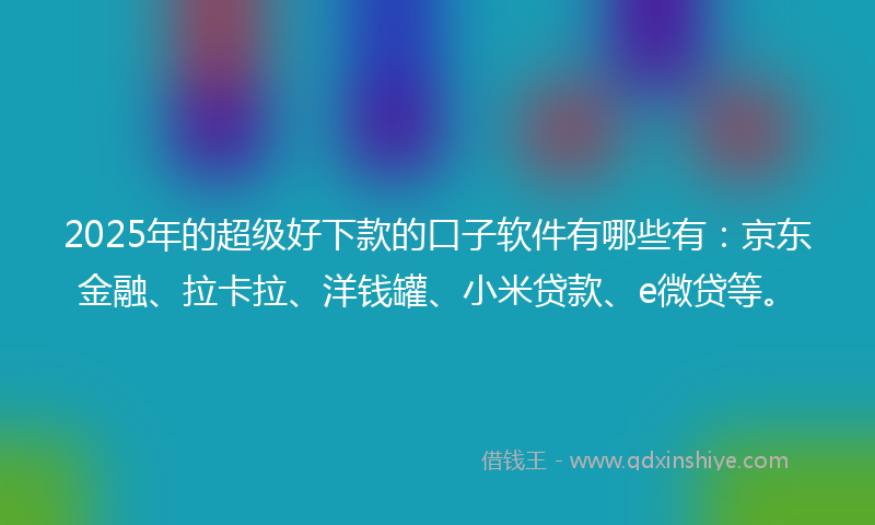 2025年的超级好下款的口子软件有哪些有：京东金融、拉卡拉、洋钱罐、小米贷款、e微贷等。