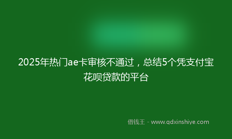 2025年热门ae卡审核不通过，总结5个凭支付宝花呗贷款的平台