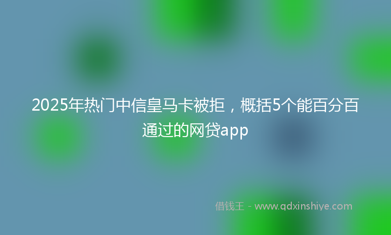 2025年热门中信皇马卡被拒，概括5个能百分百通过的网贷app