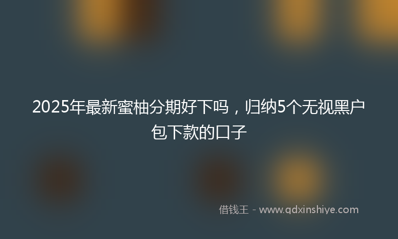 2025年最新蜜柚分期好下吗，归纳5个无视黑户包下款的口子