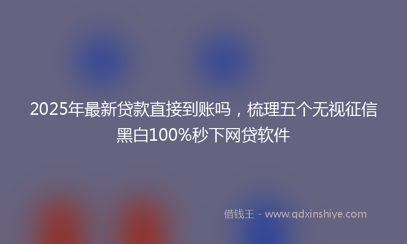 2025年最新贷款直接到账吗，梳理五个无视征信黑白100%秒下网贷软件