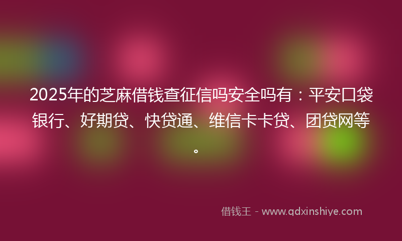2025年的芝麻借钱查征信吗安全吗有：平安口袋银行、好期贷、快贷通、维信卡卡贷、团贷网等。