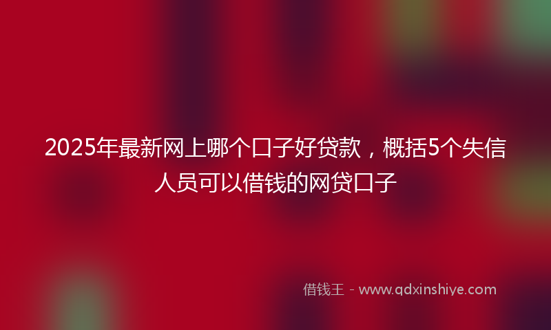 2025年最新网上哪个口子好贷款，概括5个失信人员可以借钱的网贷口子