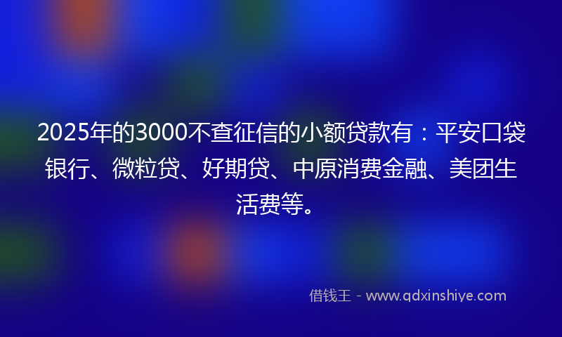 2025年的3000不查征信的小额贷款有：平安口袋银行、微粒贷、好期贷、中原消费金融、美团生活费等。