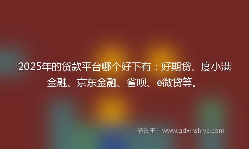 2025年的贷款平台哪个好下有：好期贷、度小满金融、京东金融、省呗、e微贷等。