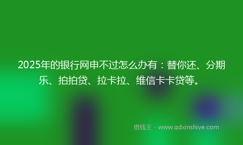 2025年的银行网申不过怎么办有:替你还、分期乐、拍拍贷、拉卡拉、维信卡卡贷等。