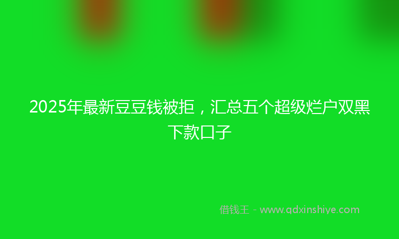 2025年最新豆豆钱被拒，汇总五个超级烂户双黑下款口子