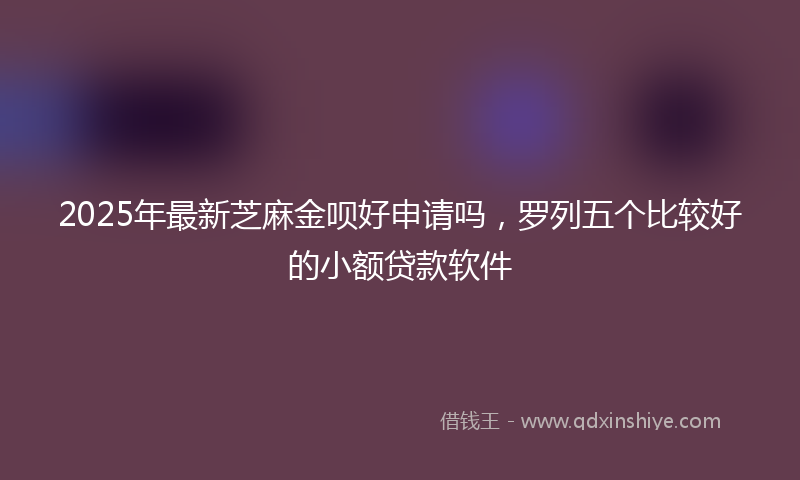 2025年最新芝麻金呗好申请吗，罗列五个比较好的小额贷款软件