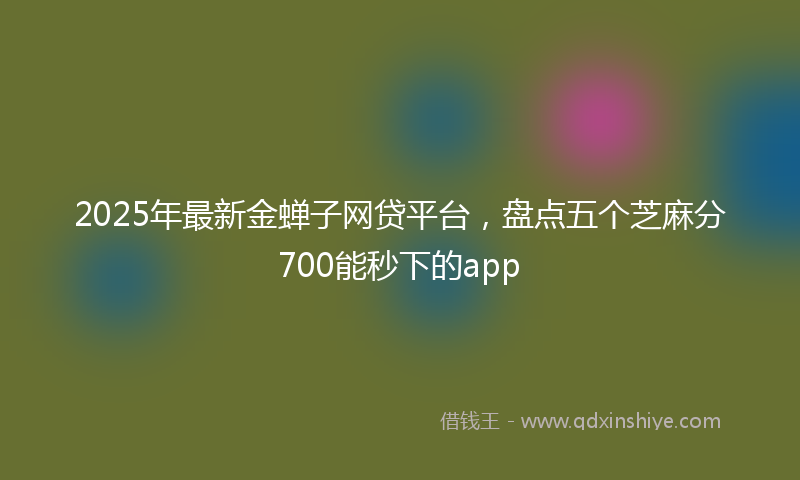 2025年最新金蝉子网贷平台，盘点五个芝麻分700能秒下的app