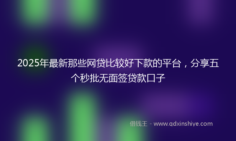 2025年最新那些网贷比较好下款的平台，分享五个秒批无面签贷款口子