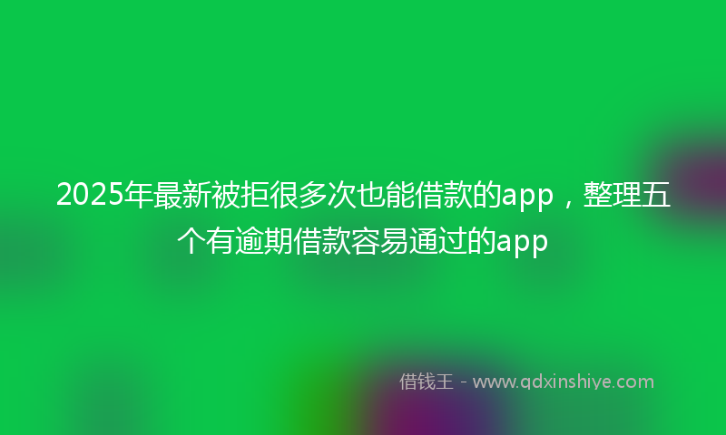 2025年最新被拒很多次也能借款的app，整理五个有逾期借款容易通过的app