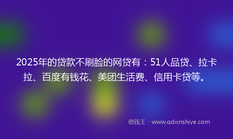 2025年的贷款不刷脸的网贷有：51人品贷、拉卡拉、百度有钱花、美团生活费、信用卡贷等。