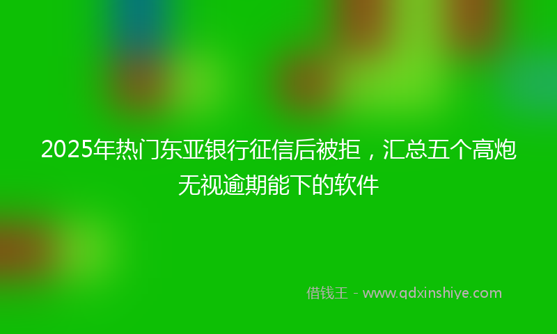 2025年热门东亚银行征信后被拒，汇总五个高炮无视逾期能下的软件