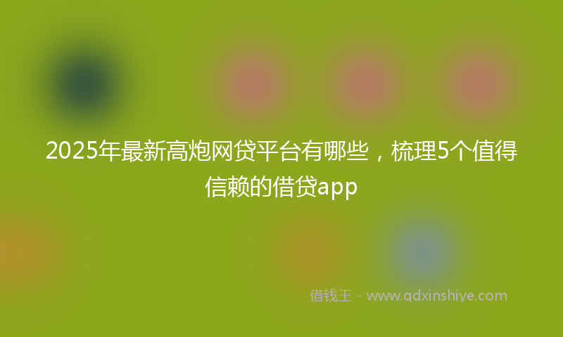 2025年最新高炮网贷平台有哪些，梳理5个值得信赖的借贷app