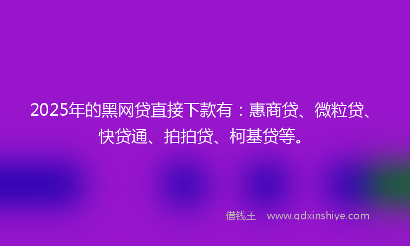 2025年的黑网贷直接下款有：惠商贷、微粒贷、快贷通、拍拍贷、柯基贷等。