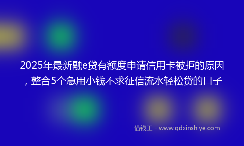 2025年最新融e贷有额度申请信用卡被拒的原因，整合5个急用小钱不求征信流水轻松贷的口子