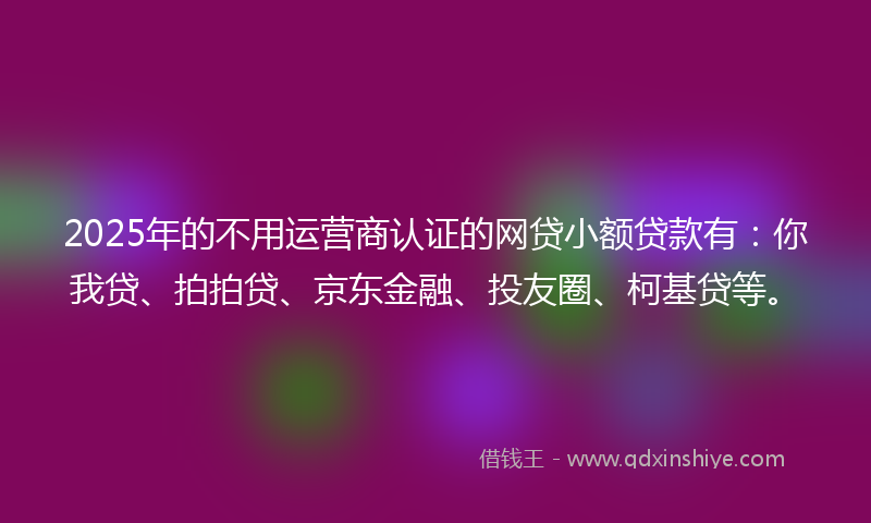 2025年的不用运营商认证的网贷小额贷款有：你我贷、拍拍贷、京东金融、投友圈、柯基贷等。