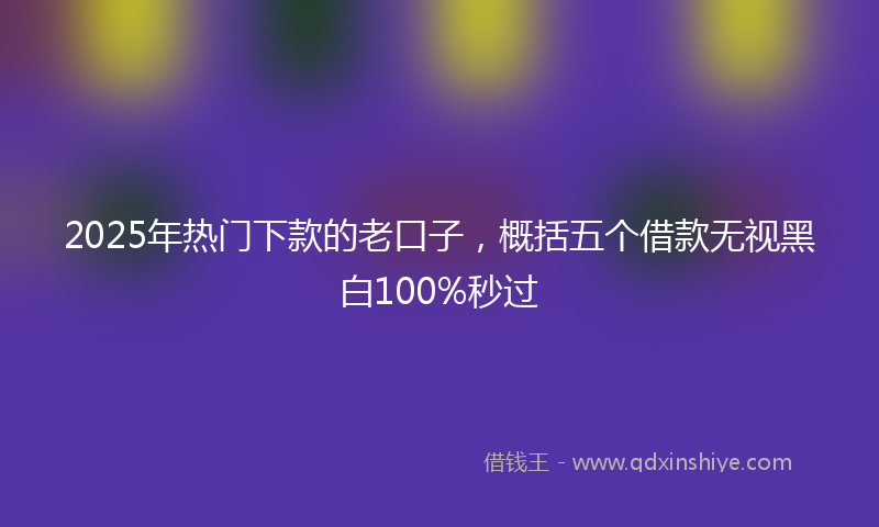 2025年热门下款的老口子，概括五个借款无视黑白100%秒过