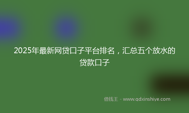 2025年最新网贷口子平台排名，汇总五个放水的贷款口子