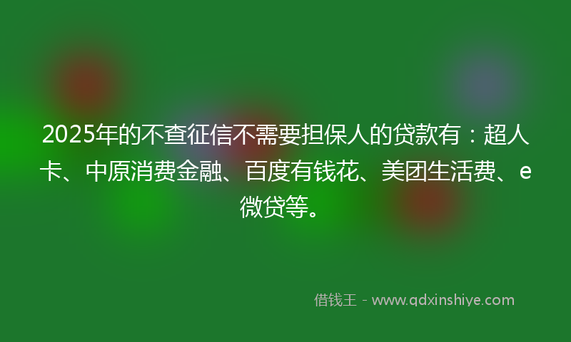 2025年的不查征信不需要担保人的贷款有：超人卡、中原消费金融、百度有钱花、美团生活费、e微贷等。