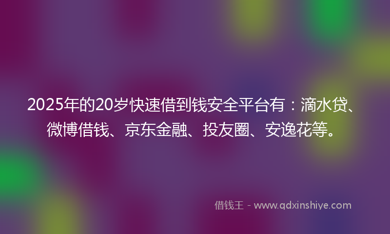 2025年的20岁快速借到钱安全平台有：滴水贷、微博借钱、京东金融、投友圈、安逸花等。