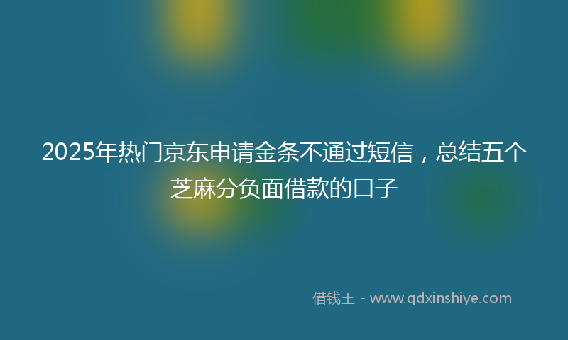 2025年热门京东申请金条不通过短信，总结五个芝麻分负面借款的口子