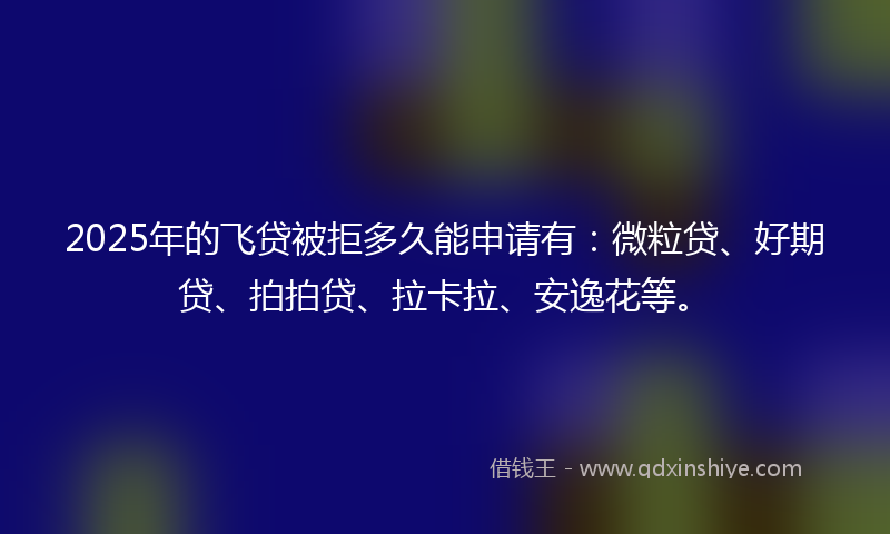 2025年的飞贷被拒多久能申请有:微粒贷、好期贷、拍拍贷、拉卡拉、安逸花等。